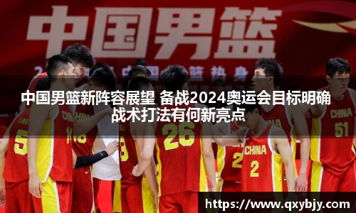 中国男篮新阵容展望 备战2024奥运会目标明确 战术打法有何新亮点