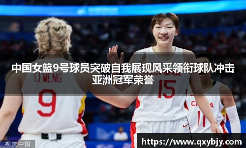 中国女篮9号球员突破自我展现风采领衔球队冲击亚洲冠军荣誉