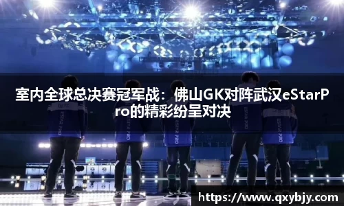 室内全球总决赛冠军战：佛山GK对阵武汉eStarPro的精彩纷呈对决