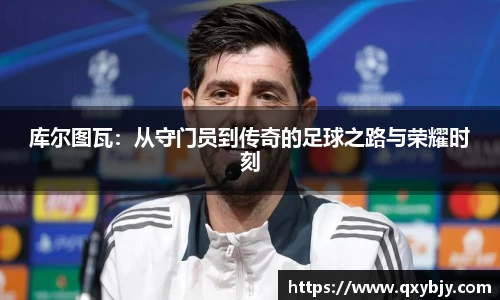 库尔图瓦：从守门员到传奇的足球之路与荣耀时刻