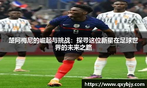 楚阿梅尼的崛起与挑战：探寻这位新星在足球世界的未来之路