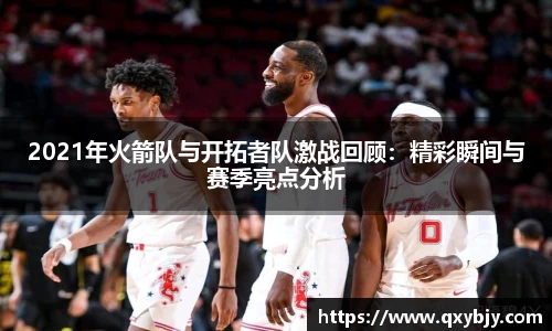 2021年火箭队与开拓者队激战回顾：精彩瞬间与赛季亮点分析