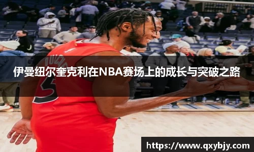 伊曼纽尔奎克利在NBA赛场上的成长与突破之路